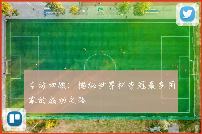 专访回顾:揭秘世界杯夺冠最多国家的成功之路
