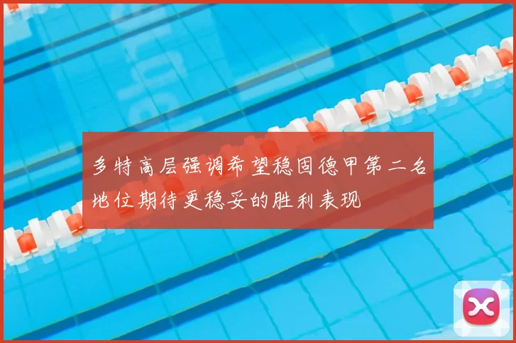 多特高层强调希望稳固德甲第二名地位期待更稳妥的胜利表现