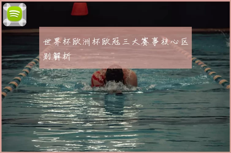 世界杯欧洲杯欧冠三大赛事核心区别解析