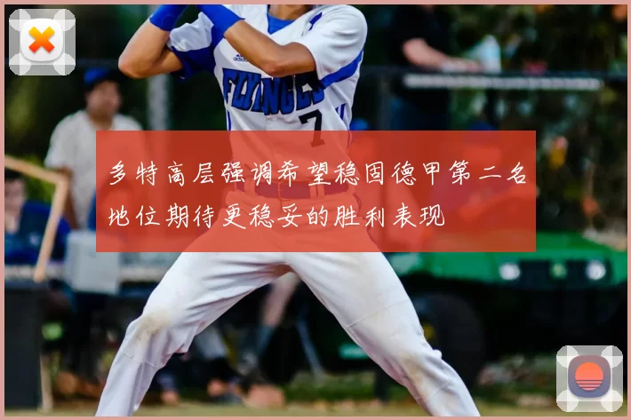 多特高层强调希望稳固德甲第二名地位期待更稳妥的胜利表现