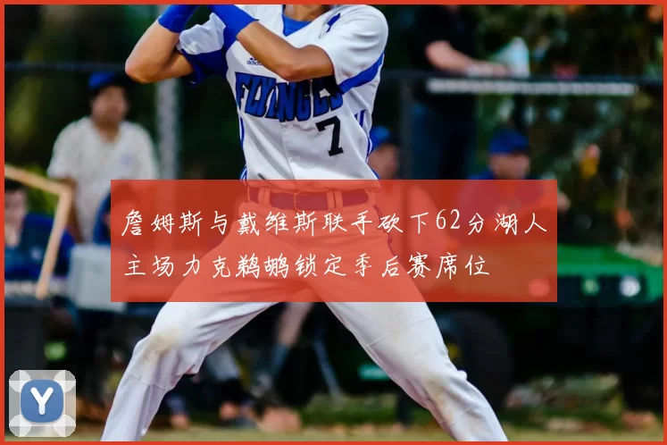 詹姆斯与戴维斯联手砍下62分湖人主场力克鹈鹕锁定季后赛席位