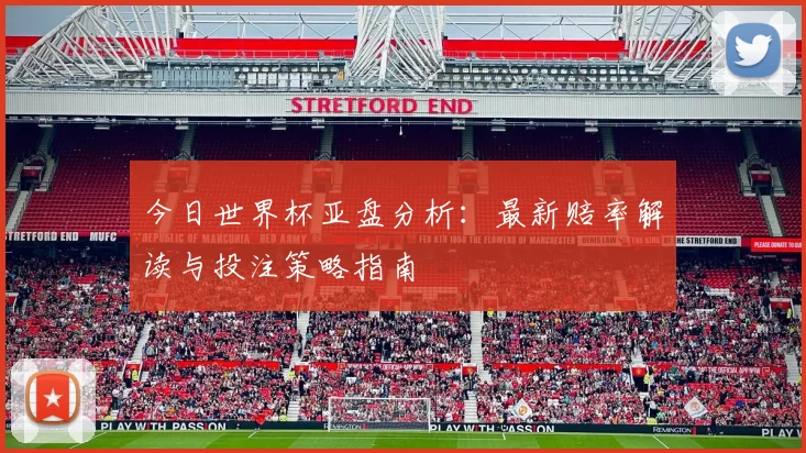 今日世界杯亚盘分析:最新赔率解读与投注策略指南