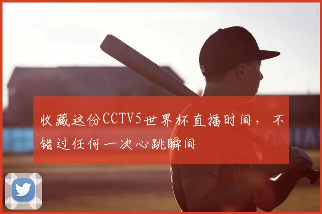 收藏这份CCTV5世界杯直播时间,不错过任何一次心跳瞬间