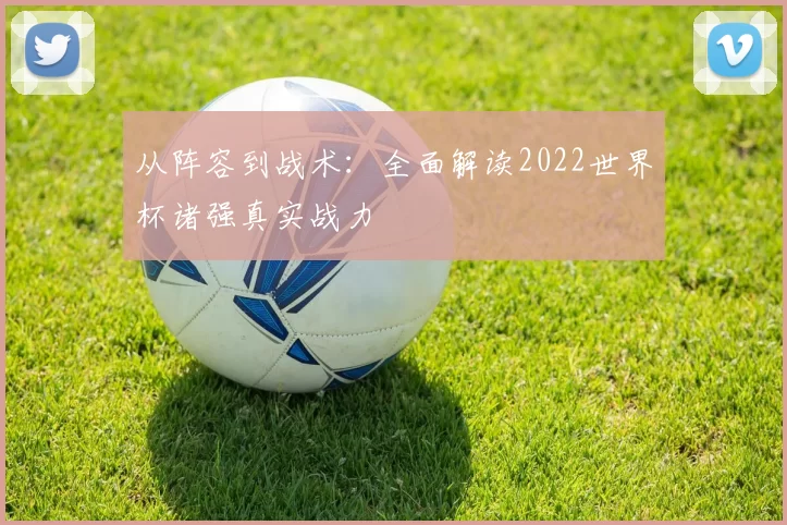 从阵容到战术:全面解读2022世界杯诸强真实战力