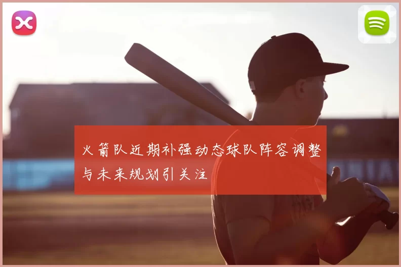 火箭队近期补强动态球队阵容调整与未来规划引关注