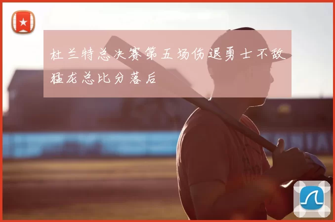 杜兰特总决赛第五场伤退勇士不敌猛龙总比分落后