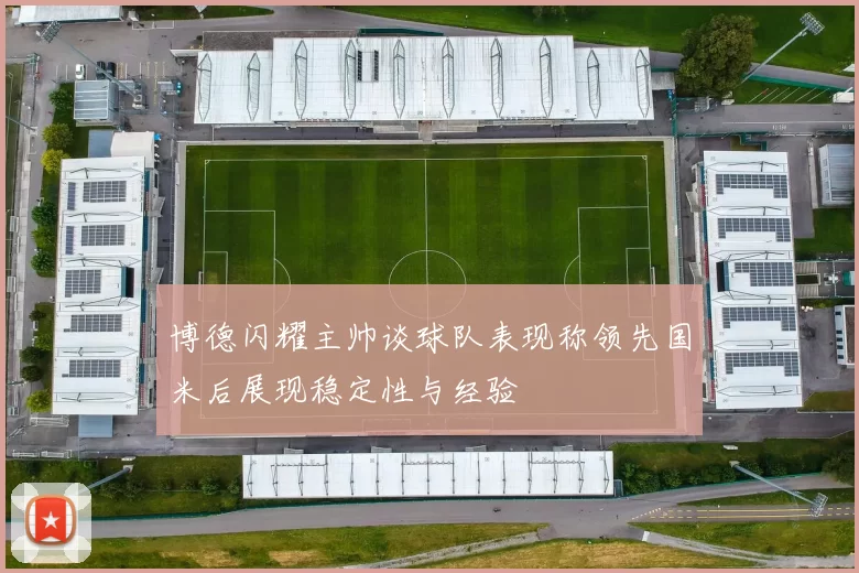 博德闪耀主帅谈球队表现称领先国米后展现稳定性与经验