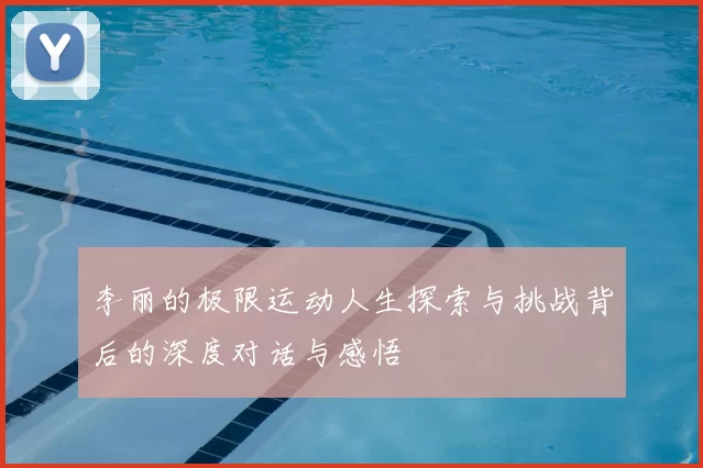李丽的极限运动人生探索与挑战背后的深度对话与感悟