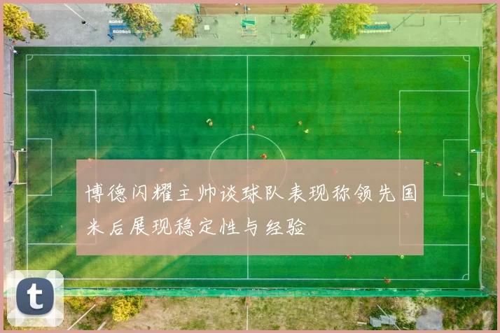 博德闪耀主帅谈球队表现称领先国米后展现稳定性与经验