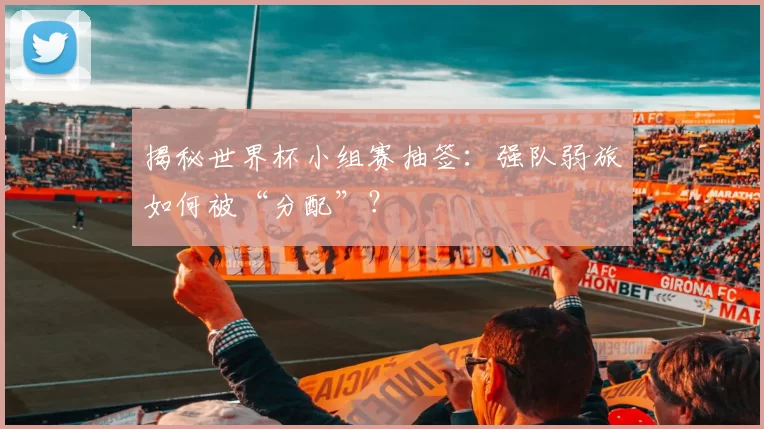 揭秘世界杯小组赛抽签：强队弱旅如何被“分配”？