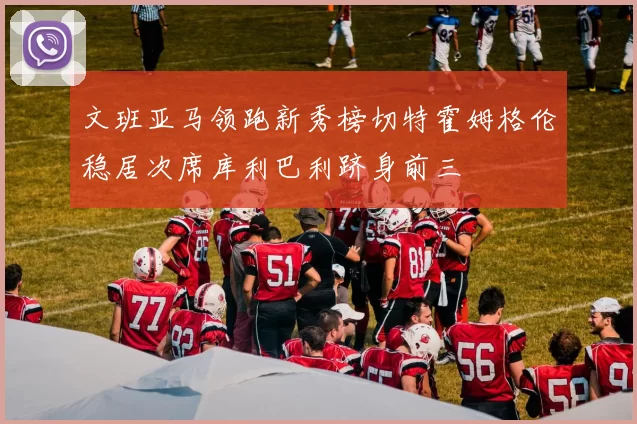 文班亚马领跑新秀榜切特霍姆格伦稳居次席库利巴利跻身前三