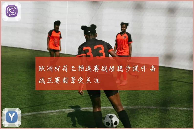 欧洲杯荷兰预选赛战绩稳步提升 备战正赛前景受关注