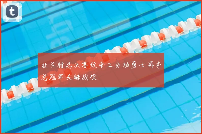 杜兰特总决赛致命三分助勇士再夺总冠军关键战役