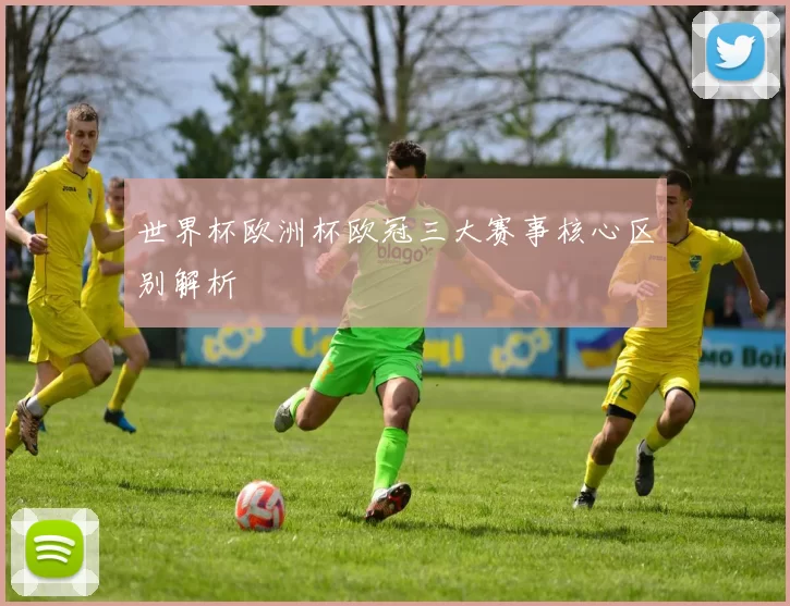 世界杯欧洲杯欧冠三大赛事核心区别解析
