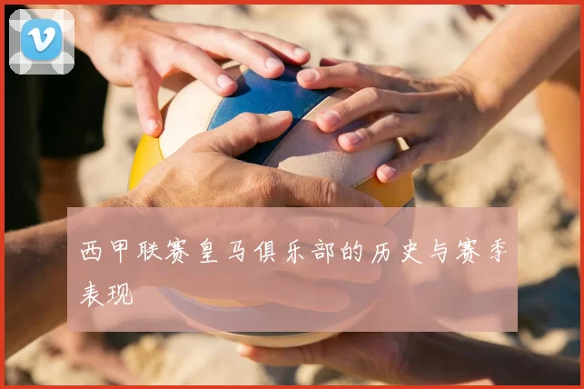 西甲联赛皇马俱乐部的历史与赛季表现