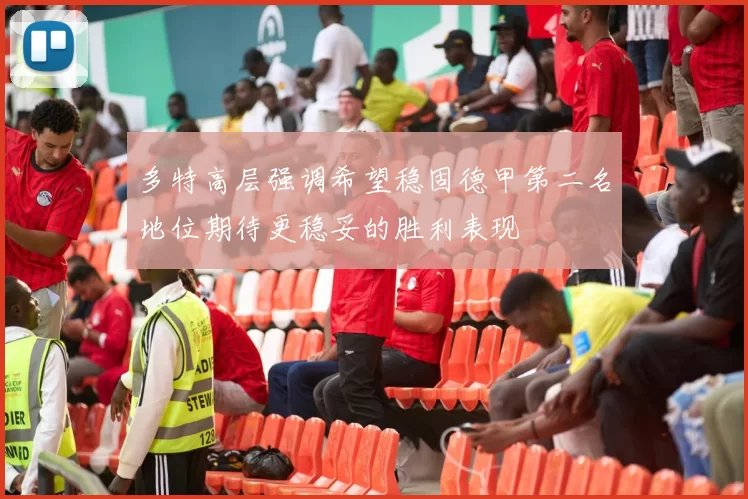 多特高层强调希望稳固德甲第二名地位期待更稳妥的胜利表现