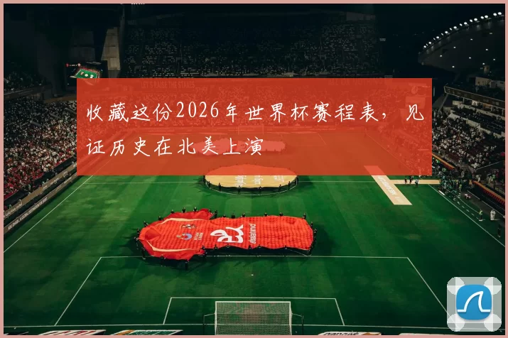 收藏这份2026年世界杯赛程表，见证历史在北美上演