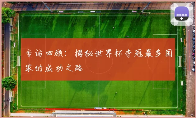 专访回顾：揭秘世界杯夺冠最多国家的成功之路