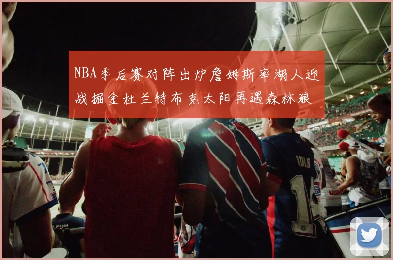 NBA季后赛对阵出炉詹姆斯率湖人迎战掘金杜兰特布克太阳再遇森林狼