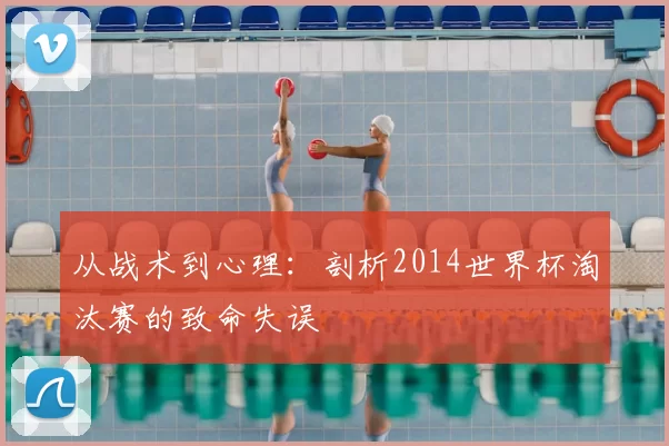从战术到心理：剖析2014世界杯淘汰赛的致命失误