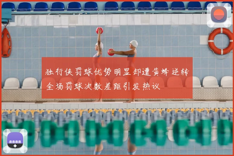 独行侠罚球优势明显却遭黄蜂逆转全场罚球次数差距引发热议