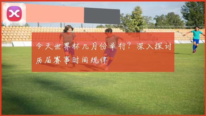 今天世界杯几月份举行？深入探讨历届赛事时间规律