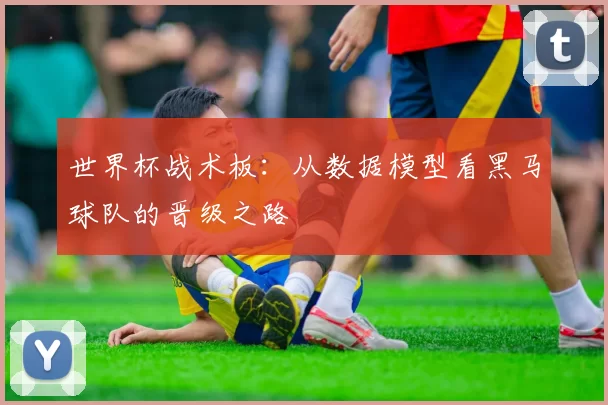 世界杯战术板：从数据模型看黑马球队的晋级之路