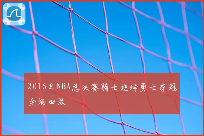 2016年NBA总决赛骑士逆转勇士夺冠全场回放