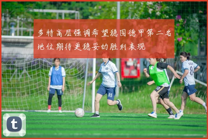 多特高层强调希望稳固德甲第二名地位期待更稳妥的胜利表现