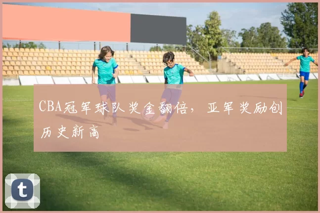 CBA冠军球队奖金翻倍，亚军奖励创历史新高