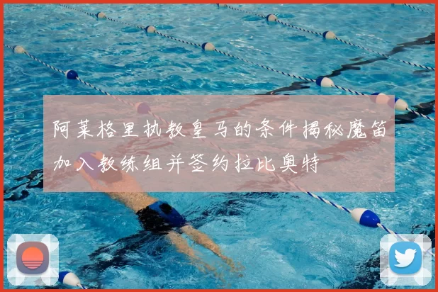 阿莱格里执教皇马的条件揭秘魔笛加入教练组并签约拉比奥特