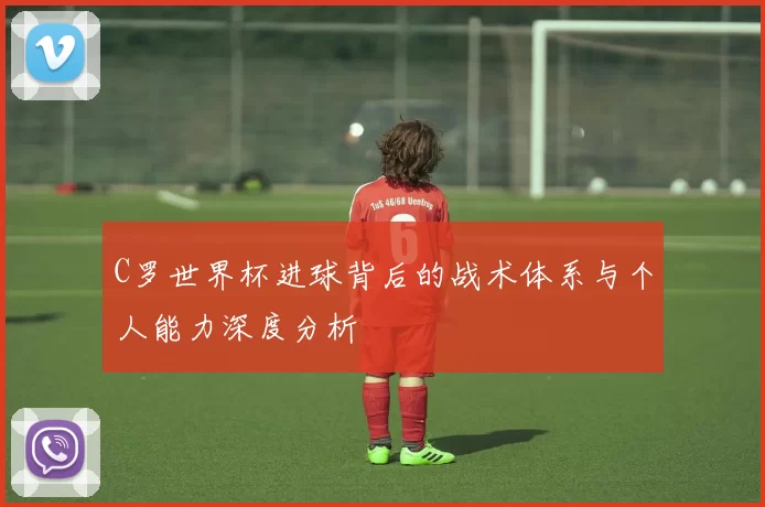 C罗世界杯进球背后的战术体系与个人能力深度分析