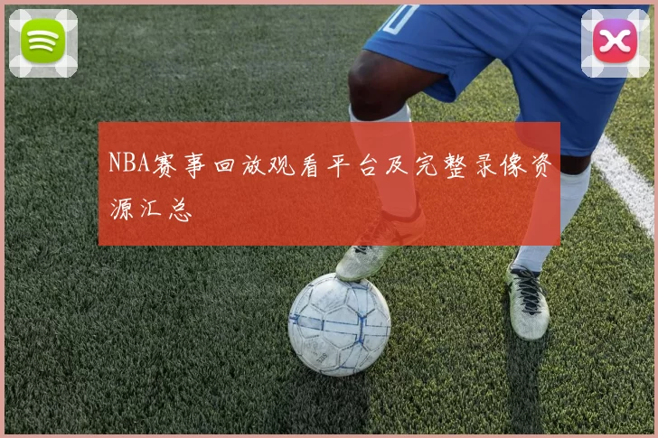 NBA赛事回放观看平台及完整录像资源汇总