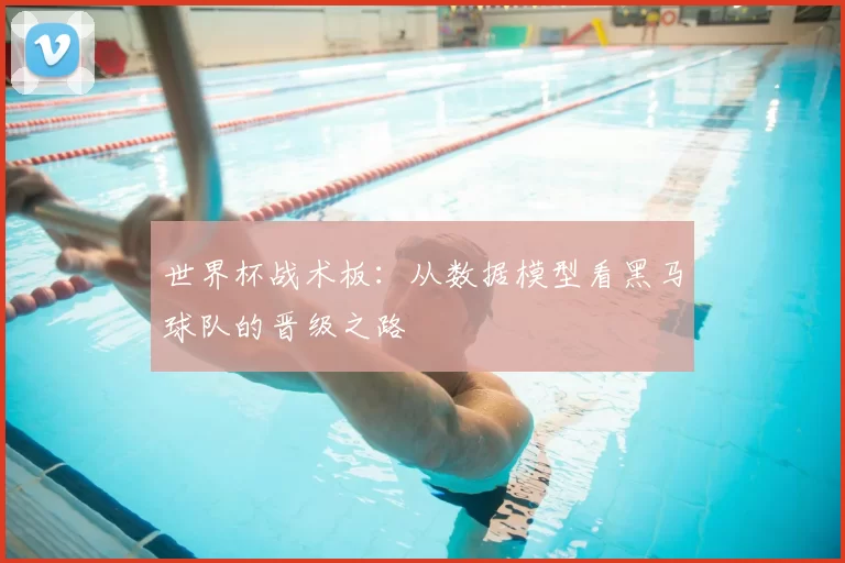 世界杯战术板：从数据模型看黑马球队的晋级之路