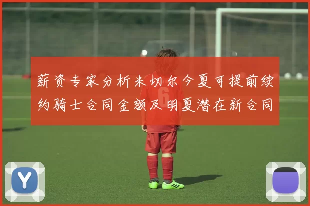 薪资专家分析米切尔今夏可提前续约骑士合同金额及明夏潜在新合同