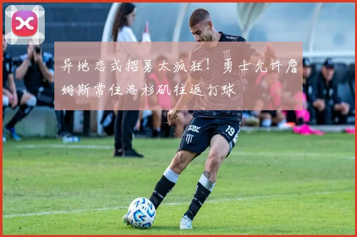 异地恋式招募太疯狂！勇士允许詹姆斯常住洛杉矶往返打球