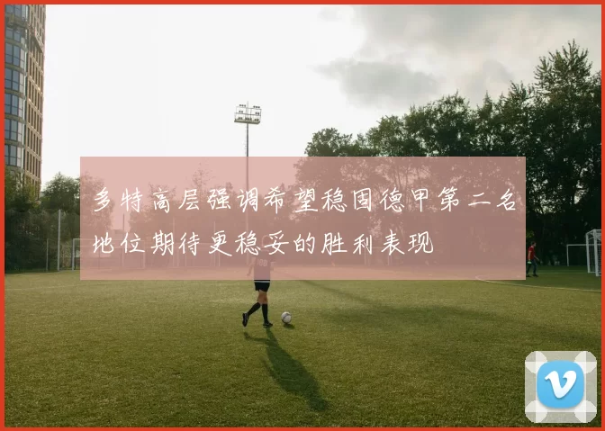 多特高层强调希望稳固德甲第二名地位期待更稳妥的胜利表现