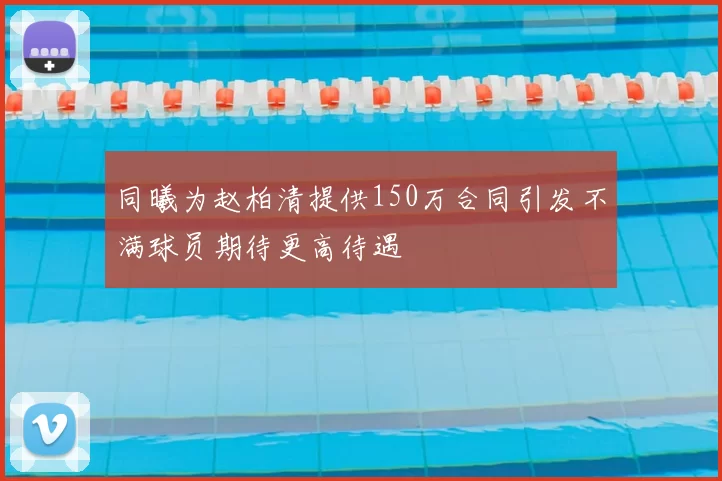 同曦为赵柏清提供150万合同引发不满球员期待更高待遇