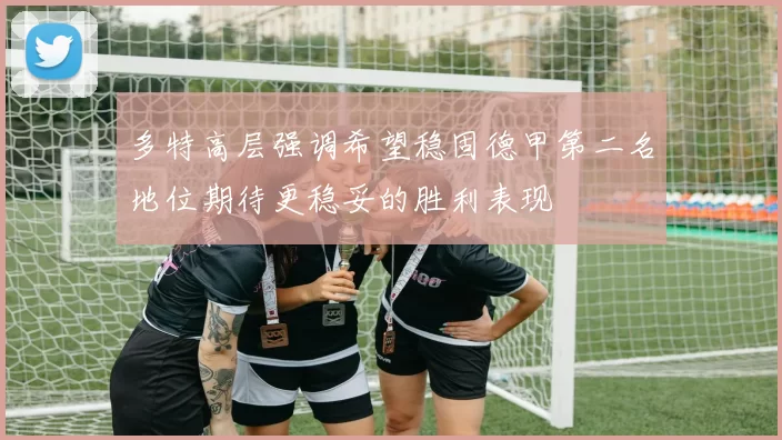 多特高层强调希望稳固德甲第二名地位期待更稳妥的胜利表现