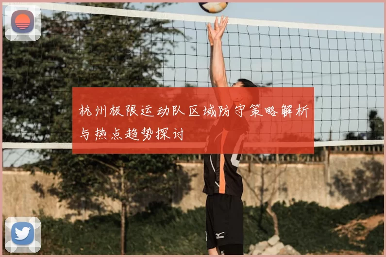 杭州极限运动队区域防守策略解析与热点趋势探讨
