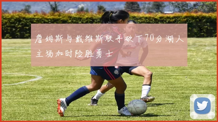 詹姆斯与戴维斯联手砍下70分湖人主场加时险胜勇士