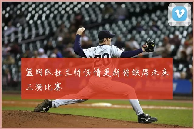 篮网队杜兰特伤情更新将缺席未来三场比赛